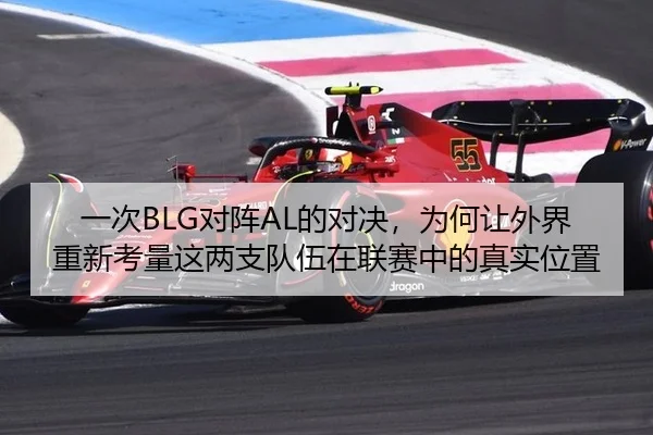 一次BLG对阵AL的对决，为何让外界重新考量这两支队伍在联赛中的真实位置